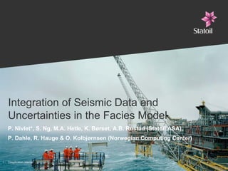 Integration of Seismic Data and
     Uncertainties in the Facies Model
     P. Nivlet*, S. Ng, M.A. Hetle, K. Børset, A.B. Rustad (Statoil ASA),
     P. Dahle, R. Hauge & O. Kolbjørnsen (Norwegian Computing Center)



1-   Classification: Internal   2010-06-10
 