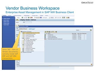 Vendor Business Workspace
    Enterprise Asset Management in SAP NW Business Client




Same 360° view on
Vendor documents;
natively inside SAP
ERP and SAP SRM
transactions.
 