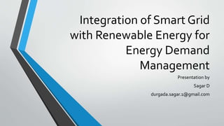 Integration of Smart Grid
with Renewable Energy for
Energy Demand
Management
Presentation by
Sagar D
durgada.sagar.1@gmail.com
 