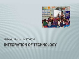 Gilberto Garza INST 6031

INTEGRATION OF TECHNOLOGY
 