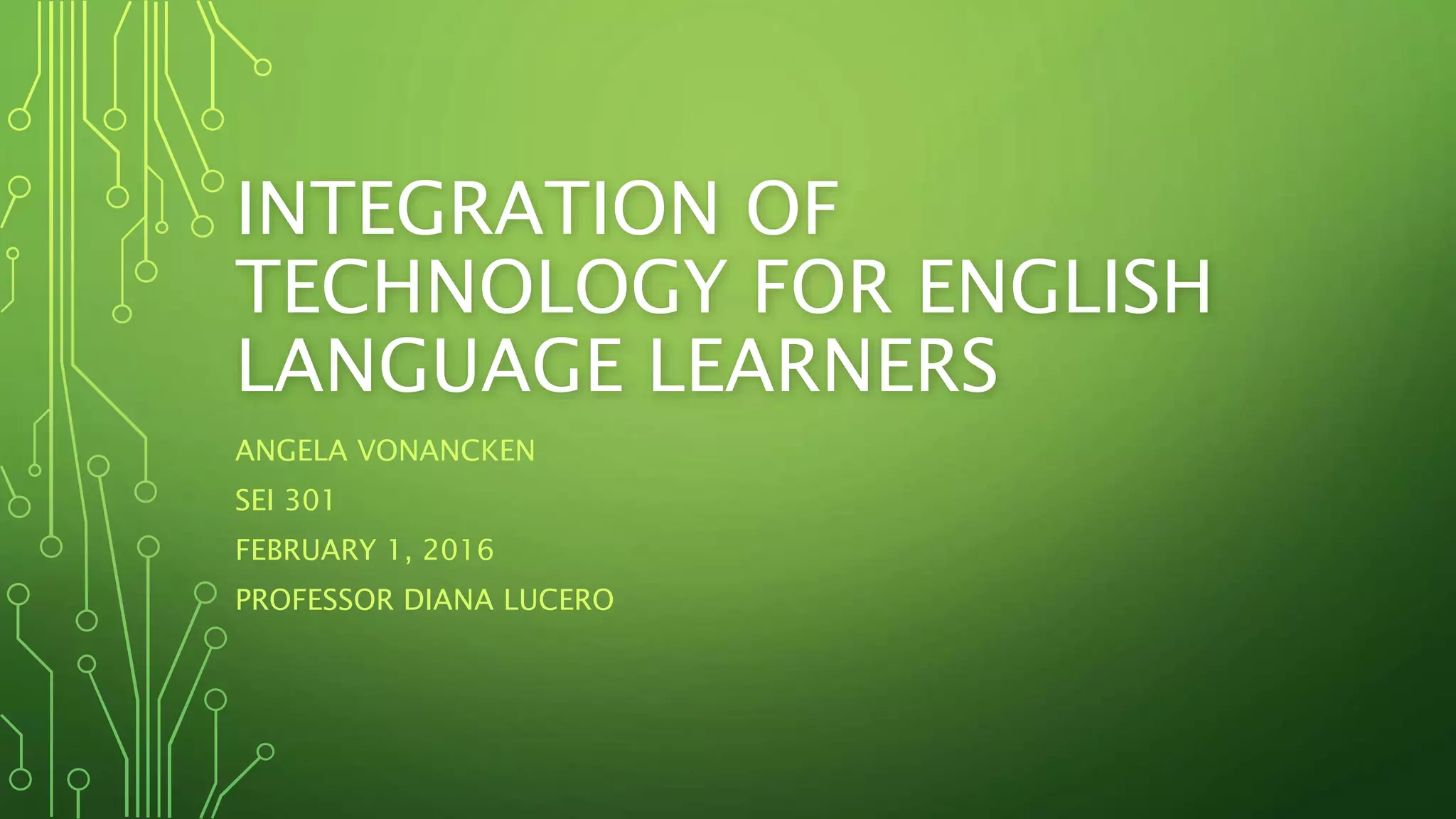 INTEGRATION OF
TECHNOLOGY FOR ENGLISH
LANGUAGE LEARNERS
ANGELA VONANCKEN
SEI 301
FEBRUARY 1, 2016
PROFESSOR DIANA LUCERO
 