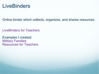 LiveBinders Online binder which collects, organizes, and shares resources. LiveBinders for Teachers Examples I created: Military Families Resources for Teachers 