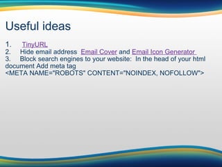 Useful ideas 1.      TinyURL 2.     Hide email address   Email Cover  and  Email Icon Generator  3.       Block search engines to your website:  In the head of your html document Add meta tag  <META NAME="ROBOTS" CONTENT="NOINDEX, NOFOLLOW"> 