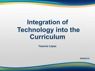 Integration of Technology into the  Curriculum   08/09/2010 Yezenia López 