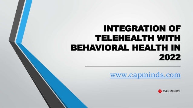 INTEGRATION OF
TELEHEALTH WITH
BEHAVIORAL HEALTH IN
2022
www.capminds.com
 