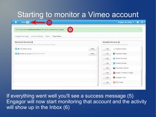 Starting to monitor a Vimeo account
If everything went well you'll see a success message (5)
Engagor will now start monitoring that account and the activity
will show up in the Inbox (6)
 