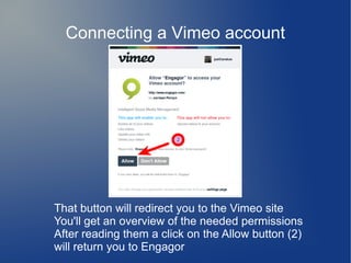 Connecting a Vimeo account
That button will redirect you to the Vimeo site
You'll get an overview of the needed permissions
After reading them a click on the Allow button (2)
will return you to Engagor
 