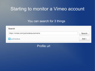 Starting to monitor a Vimeo account
You can search for 3 things
Profile url
 