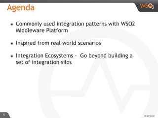 Agenda	
  
๏  Commonly used integration patterns with WSO2
Middleware Platform
๏  Inspired from real world scenarios
๏  Integration Ecosystems - Go beyond building a
set of integration silos
5	

 