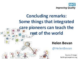 @HelenBevan #aquatransform
Source of image:
Buildingchangetrust.org
Helen Bevan
@HelenBevan
Concluding remarks:
Some things that integrated
care pioneers can teach the
rest of the world
 