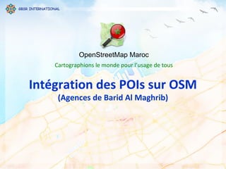 OpenStreetMap Maroc
Cartographions le monde pour l’usage de tous
Intégration des POIs sur OSM
(Agences de Barid Al Maghrib)
 