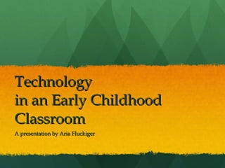 Technology  in an Early Childhood Classroom A presentation by Aria Fluckiger 