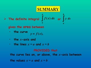 SUMMARY the lines  x = a  and  x = b   the  x -axis and  PROVIDED   that   the curve lies on, or above, the  x -axis between the values  x = a  and  x = b the curve  The definite integral  or  gives the  area  between  