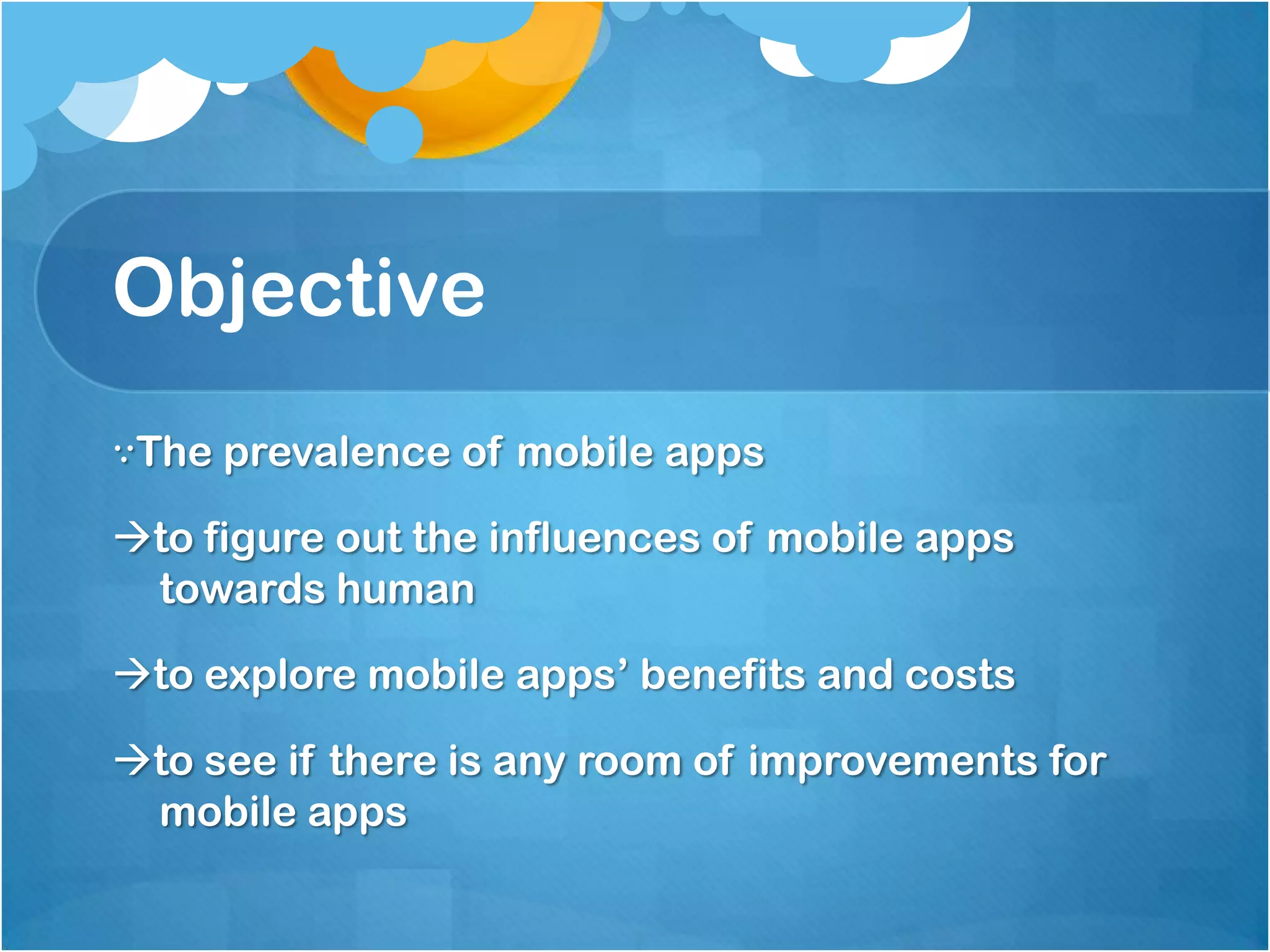 Objective
∵The prevalence of mobile apps

to figure out the influences of mobile apps
 towards human

to explore mobile apps’ benefits and costs

to see if there is any room of improvements for
 mobile apps
 