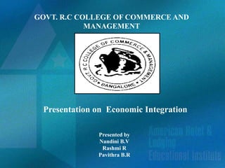GOVT. R.C COLLEGE OF COMMERCE AND
            MANAGEMENT




 Presentation on Economic Integration

              Presented by
              Nandini B.V
               Rashmi R
              Pavithra B.R
 