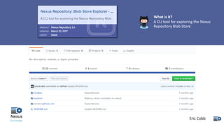 What	is	it?
A	CLI	tool	for	exploring	the	Nexus	
Repository	Blob	Store
Eric	Cobb
 