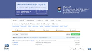 What	is	it?
An	extension	and	plugin	that	teaches	
Maven	to	work	well	with	gitflow	
projects	and	CI	servers.
Author:	Bryan	Varner
 