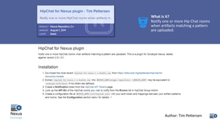 What	is	it?
Notify	one	or	more	Hip	Chat	rooms	
when	artifacts	matching	a	pattern	
are	uploaded.
Author:	Tim	Pettersen
 