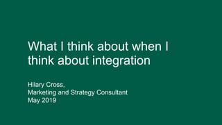 What I think about when I
think about integration
Hilary Cross,
Marketing and Strategy Consultant
May 2019
 