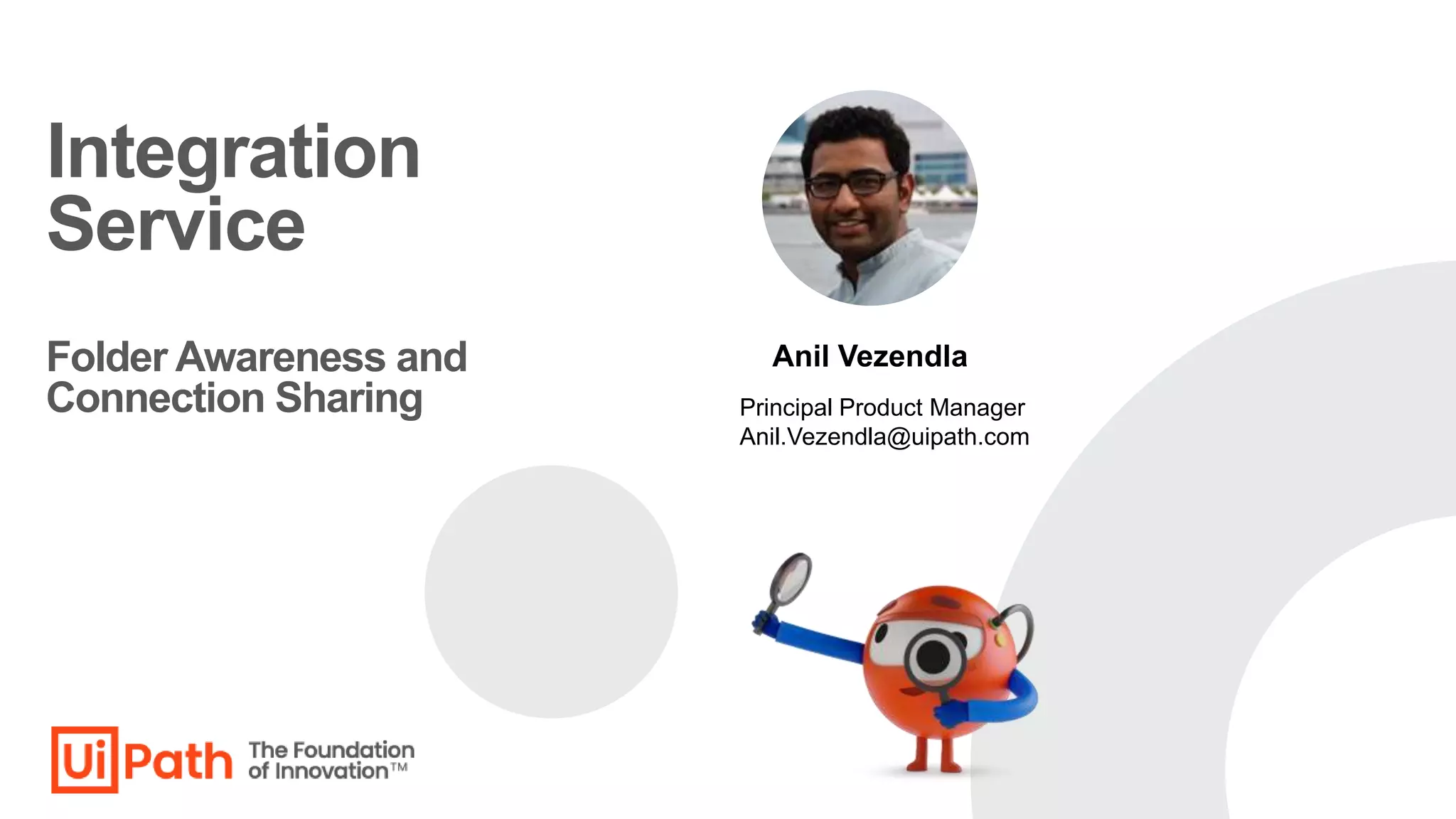 Integration
Service
Folder Awareness and
Connection Sharing
Anil Vezendla
Principal Product Manager
Anil.Vezendla@uipath.com
 