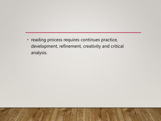 • reading process requires continues practice,
development, refinement, creativity and critical
analysis.
 