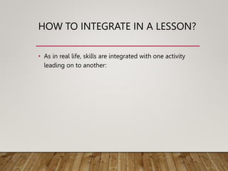 HOW TO INTEGRATE IN A LESSON?
• As in real life, skills are integrated with one activity
leading on to another:
 