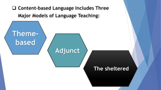 ❑ Content-based Language Includes Three
Major Models of Language Teaching:
The sheltered
Adjunct
Theme-
based
 