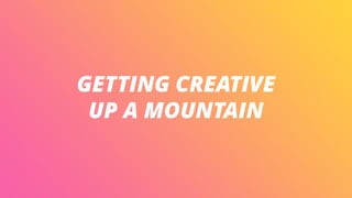 GETTING CREATIVE
UP A MOUNTAIN
 