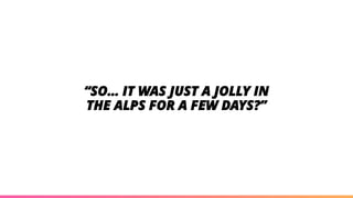 “SO… IT WAS JUST A JOLLY IN
THE ALPS FOR A FEW DAYS?”
 