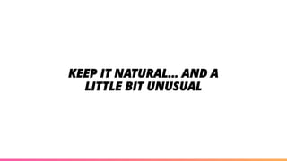 KEEP IT NATURAL… AND A
LITTLE BIT UNUSUAL
 
