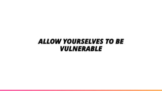 ALLOW YOURSELVES TO BE
VULNERABLE
 