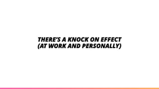 THERE’S A KNOCK ON EFFECT
(AT WORK AND PERSONALLY)
 