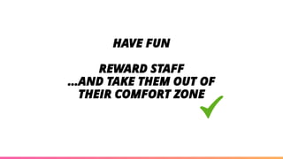 HAVE FUN
REWARD STAFF
…AND TAKE THEM OUT OF
THEIR COMFORT ZONE
 