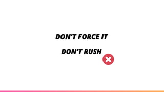 DON’T FORCE IT
DON’T RUSH
 