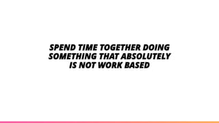 SPEND TIME TOGETHER DOING
SOMETHING THAT ABSOLUTELY
IS NOT WORK BASED
 
