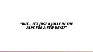 “BUT… IT’S JUST A JOLLY IN THE
ALPS FOR A FEW DAYS?”
 