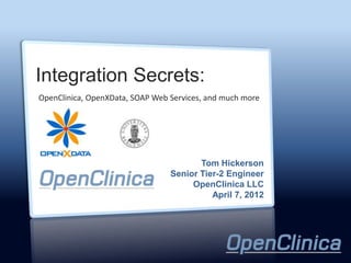 Integration Secrets:
OpenClinica, OpenXData, SOAP Web Services, and much more




                                        Tom Hickerson
                                 Senior Tier-2 Engineer
                                      OpenClinica LLC
                                           April 7, 2012
 