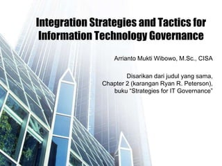 Integration Strategies and Tactics for
Information Technology Governance
Arrianto Mukti Wibowo, M.Sc., CISA
Disarikan dari judul yang sama,
Chapter 2 (karangan Ryan R. Peterson),
buku ―Strategies for IT Governance‖
 