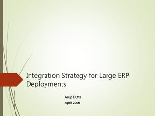 Integration Strategy for Large ERP
Deployments
Arup Dutta
April 2016
 