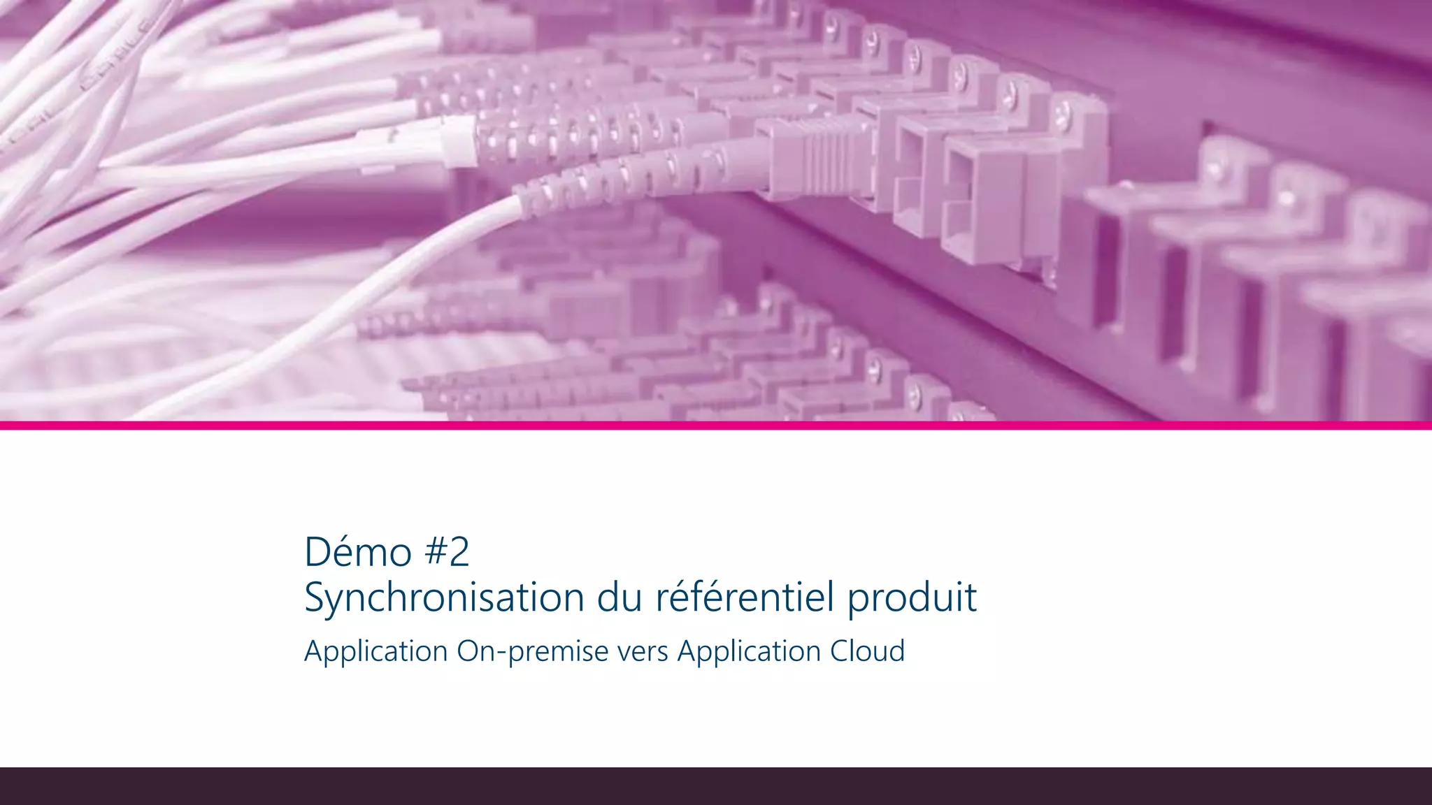 Démo #2
Synchronisation du référentiel produit
Application On-premise vers Application Cloud
 