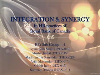 INTEGRATION & SYNERGY
      In HR practices of
     Royal Bank of Canada

        BY: Sub-Group – 4
     Gyanendra Singh (12EX-019)
      Shishir Jindal (12EX-046)
   Madhumanti Samaddar (12EX-023)
     Arijit Majumder (12EX-0**)
       Shishir Jain (12EX-045)
     Somnath Manna (12EX-0**)
 