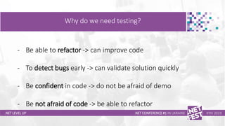 Тема доклада
Тема доклада
Тема доклада
.NET LEVEL UP
Why do we need testing?
.NET CONFERENCE #1 IN UKRAINE KYIV 2019
- Be able to refactor -> can improve code
- To detect bugs early -> can validate solution quickly
- Be confident in code -> do not be afraid of demo
- Be not afraid of code -> be able to refactor
 