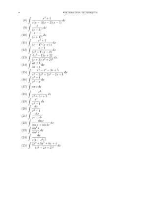 8

INTEGRATION TECHNIQUES

ˆ
(8)
(9)
(10)
(11)
(12)
(13)
(14)
(15)
(16)
(17)
(18)
(19)
(20)
(21)
(22)
(23)
(24)

ˆ
ˆ
ˆ
ˆ
ˆ
ˆ
ˆ
ˆ
ˆ
ˆ
ˆ
ˆ
ˆ
ˆ
ˆ
ˆ

x2 + 1
dx
x(x − 1)(x − 2)(x − 3)
x
dx
(x − 3)2
x−1
dx
(x + 1)3
x2 + 1
dx
(x − 1)2 (x + 1)
x+1
dx
2 + 1)(x − 2)
(x
6x2 − 15x + 22
dx
(x + 3)(x2 + 2)2
2x + 1
dx
3x + 1
x5 − x4 − 3x + 5
dx
x4 − 2x3 + 2x2 − 2x + 1
x3 + 1
dx
x2 − x
sec x dx
x3
dx
x2 + 6x + 5
x4
dx
x4 − 1
dx
3−1
x
dx
x − e2x
e
sin x
dx
cos x + cos 2x
sin4 x
dx
cos3 x
dx
3

2 2
ˆ x(1 − x )
3
2x + 5x2 + 8x + 4
(25)
dx
(x2 + 2x + 2)2

 
