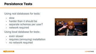 Persistence Tests
Using real databases for tests:
▪ slow
▪ harder than it should be
▪ separate schemas per user?
▪ network required
Using local database for tests:
▪ even slower
▪ requires (annoying) installation
▪ no network required
 