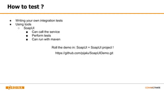 How to test ?
● Writing your own integration tests
● Using tools
○ SoapUI
■ Can call the service
■ Perform tests
■ Can run with maven
Roll the demo in: SoapUI + SoapUI project !
https://github.com/pijalu/SoapUIDemo.git
 