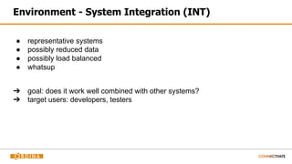 Environment - System Integration (INT)
● representative systems
● possibly reduced data
● possibly load balanced
● whatsup
➔ goal: does it work well combined with other systems?
➔ target users: developers, testers
 