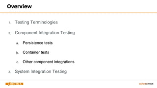 Overview
1. Testing Terminologies
2. Component Integration Testing
a. Persistence tests
b. Container tests
c. Other component integrations
3. System Integration Testing
 