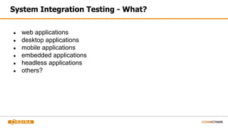 System Integration Testing - What?
● web applications
● desktop applications
● mobile applications
● embedded applications
● headless applications
● others?
 