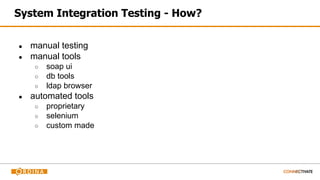 System Integration Testing - How?
● manual testing
● manual tools
○ soap ui
○ db tools
○ ldap browser
● automated tools
○ proprietary
○ selenium
○ custom made
 