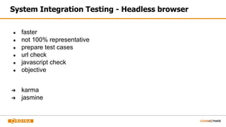 System Integration Testing - Headless browser
● faster
● not 100% representative
● prepare test cases
● url check
● javascript check
● objective
➔ karma
➔ jasmine
 